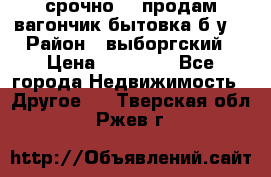 срочно!!! продам вагончик-бытовка б/у. › Район ­ выборгский › Цена ­ 60 000 - Все города Недвижимость » Другое   . Тверская обл.,Ржев г.